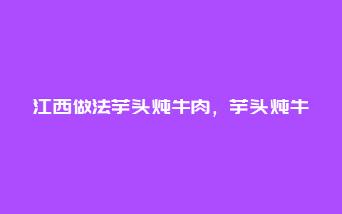 江西做法芋头炖牛肉，芋头炖牛肉的做法窍门