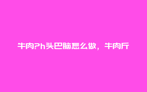 牛肉?h头巴脑怎么做，牛肉斤头巴脑怎么做