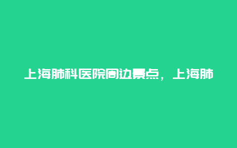 上海肺科医院周边景点，上海肺科医院的位置