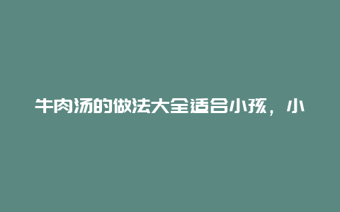 牛肉汤的做法大全适合小孩，小孩吃的牛肉汤的做法