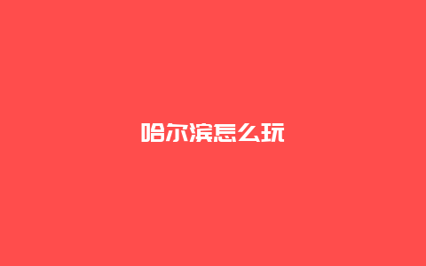 哈尔滨怎么玩