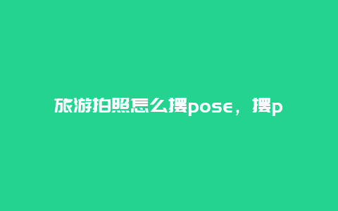 旅游拍照怎么摆pose，摆pose什么意思