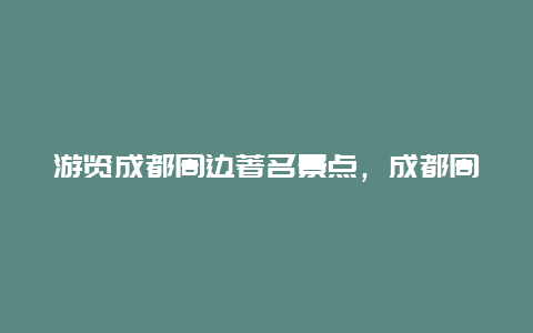 游览成都周边著名景点，成都周边的著名景点大全