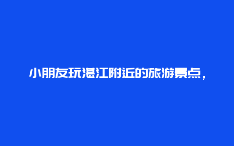 小朋友玩湛江附近的旅游景点，湛江小朋友有什么好玩的地方景点