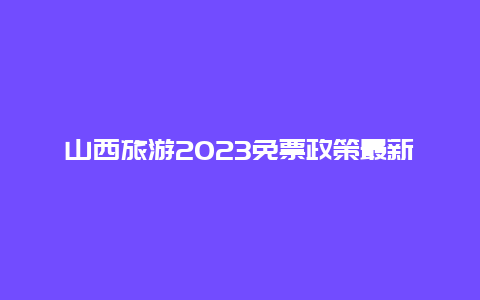 山西旅游2023免票政策最新，2023春节旅游排行榜前十名有哪些？