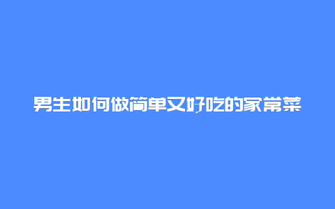 男生如何做简单又好吃的家常菜