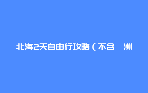 北海2天自由行攻略（不含涠洲岛）？