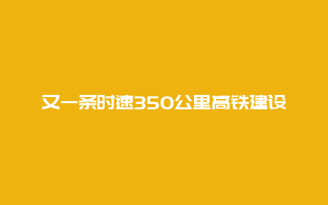 又一条时速350公里高铁建设取得新进展！