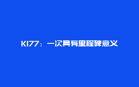 K177：一次具有里程碑意义的火车之旅