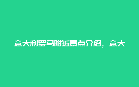 意大利罗马附近景点介绍，意大利罗马有什么景点