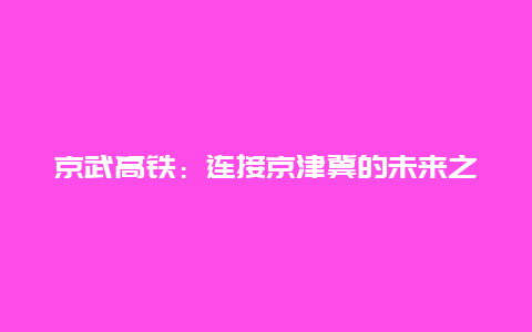 京武高铁：连接京津冀的未来之路