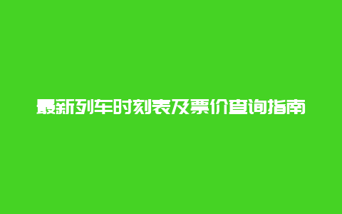 最新列车时刻表及票价查询指南