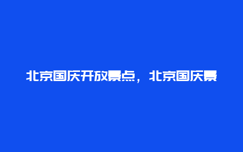 北京国庆开放景点，北京国庆景点推荐