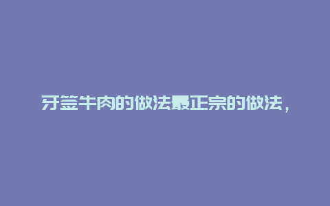 牙签牛肉的做法最正宗的做法，牙签牛肉的做法窍门