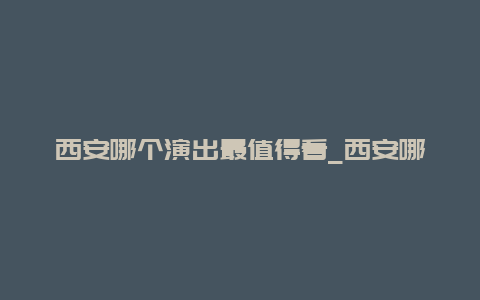 西安哪个演出最值得看_西安哪个演出最值得看啊