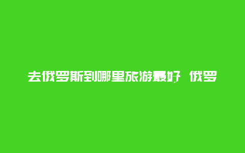 去俄罗斯到哪里旅游最好 俄罗斯十大港口