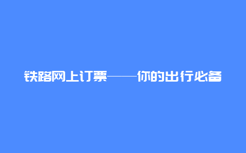 铁路网上订票——你的出行必备利器