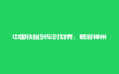 中国铁路列车时刻表：畅游神州大地