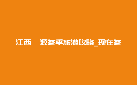 江西婺源冬季旅游攻略_现在冬天去婺源有什么好玩的吗？