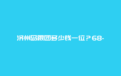 济州岛跟团多少钱一位？68-1可以去济州岛吗