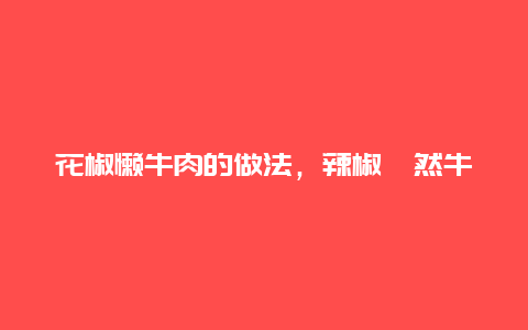 花椒懒牛肉的做法，辣椒孜然牛肉的做法窍门