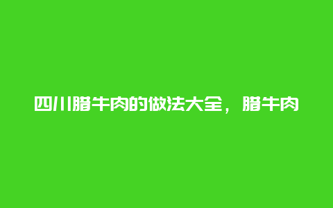 四川腊牛肉的做法大全，腊牛肉的做法最正宗的做法