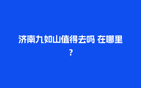 济南九如山值得去吗 在哪里？