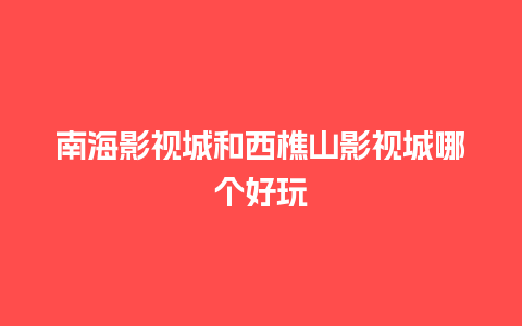 南海影视城和西樵山影视城哪个好玩