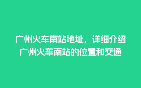 广州火车南站地址，详细介绍广州火车南站的位置和交通