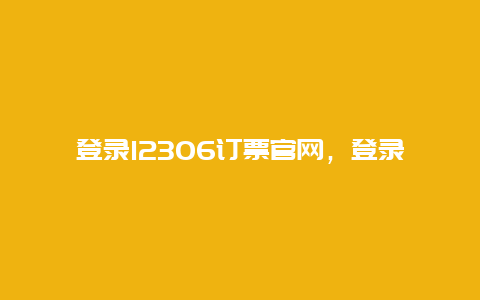 登录12306订票官网，登录12306订票官网下载