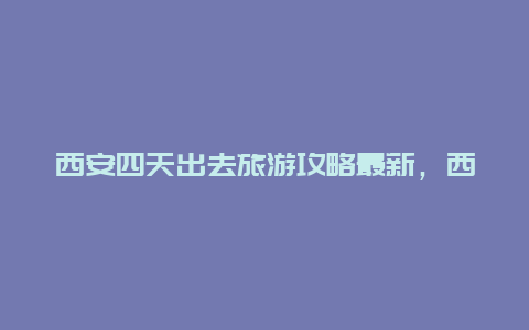 西安四天出去旅游攻略最新，西安到成都高铁游玩攻略？