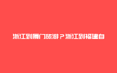 浙江到厦门旅游？浙江到福建自己开车要多久？