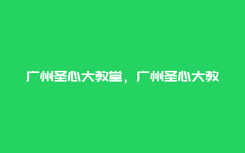 广州圣心大教堂，广州圣心大教堂的故事