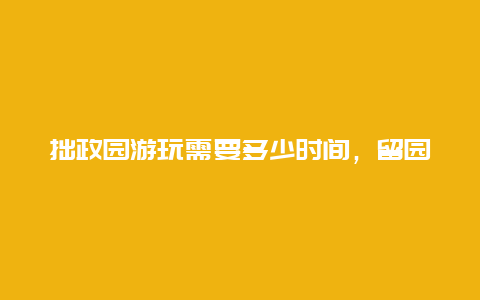 拙政园游玩需要多少时间，留园游玩需要多少时间