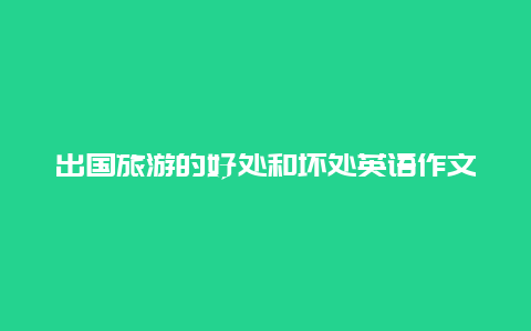 出国旅游的好处和坏处英语作文150字？出国留学的好处与坏处是什么？