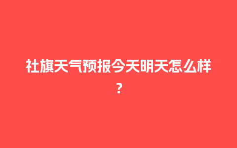 社旗天气预报今天明天怎么样？