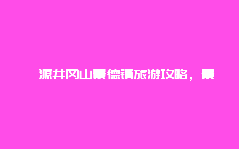 婺源井冈山景德镇旅游攻略，景德镇五一去哪玩？