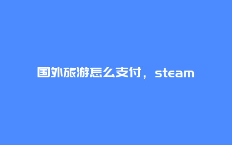 国外旅游怎么支付，steam在国外怎么购买国区游戏？