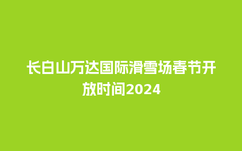 长白山万达国际滑雪场春节开放时间2024