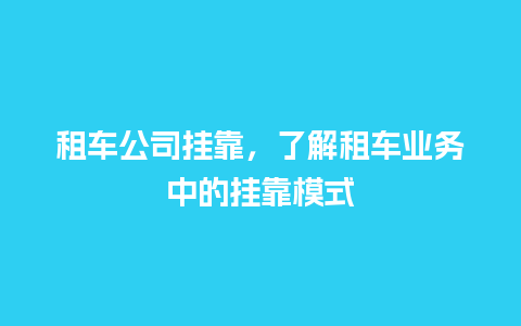 租车公司挂靠，了解租车业务中的挂靠模式