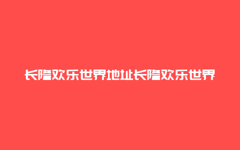 长隆欢乐世界地址长隆欢乐世界地址图