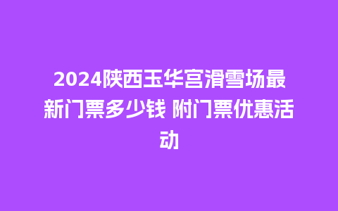 2024陕西玉华宫滑雪场最新门票多少钱 附门票优惠活动