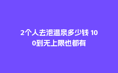 2个人去泡温泉多少钱 100到无上限也都有