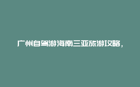 广州自驾游海南三亚旅游攻略，太原到三亚自驾游攻略？