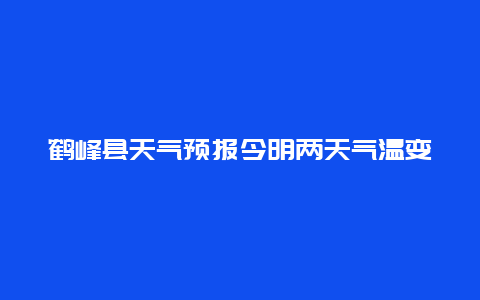 鹤峰县天气预报今明两天气温变化及注意事项