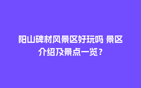 阳山碑材风景区好玩吗 景区介绍及景点一览？