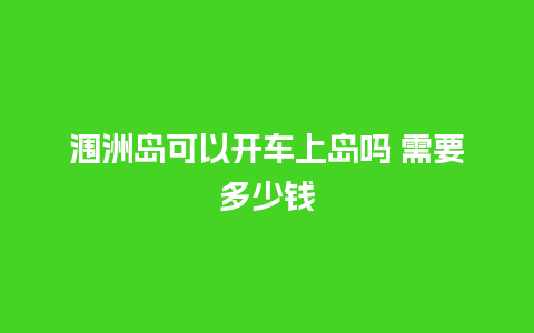 涠洲岛可以开车上岛吗 需要多少钱