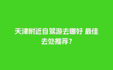 天津附近自驾游去哪好 最佳去处推荐？