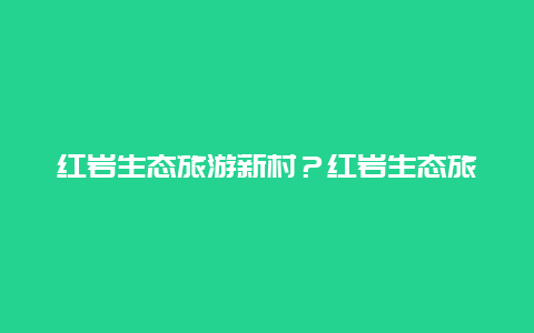 红岩生态旅游新村？红岩生态旅游新村地址？