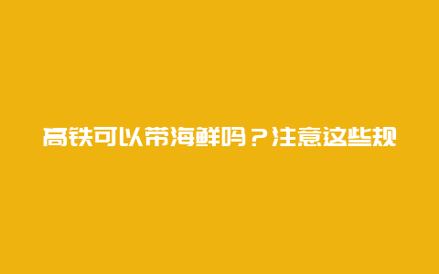 高铁可以带海鲜吗？注意这些规定哦